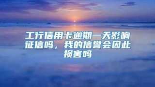 工行信用卡逾期一天影响征信吗，我的信誉会因此损害吗