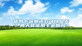 信用卡延期还款可以几天?两天算信用卡逾期吗?