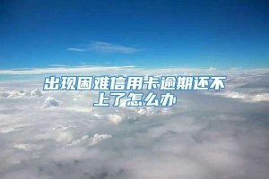 出现困难信用卡逾期还不上了怎么办