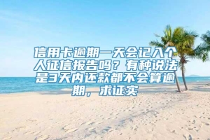 信用卡逾期一天会记入个人征信报告吗？有种说法是3天内还款都不会算逾期，求证实