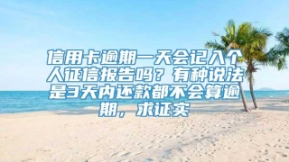 信用卡逾期一天会记入个人征信报告吗？有种说法是3天内还款都不会算逾期，求证实