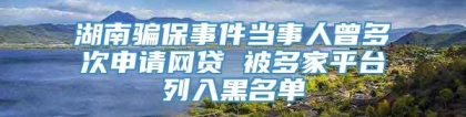 湖南骗保事件当事人曾多次申请网贷 被多家平台列入黑名单