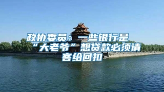 政协委员:一些银行是“大老爷”想贷款必须请客给回扣