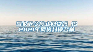 国家下令停止网贷吗 揭2021年网贷封停名单