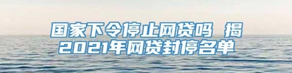 国家下令停止网贷吗 揭2021年网贷封停名单