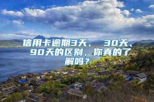 信用卡逾期3天、 30天、 90天的区别，你真的了解吗？