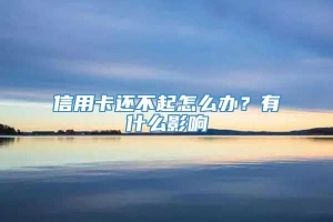 信用卡还不起怎么办？有什么影响