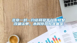 北京一对一约谈网贷平台发放整改确认单,未叫停风险准备金