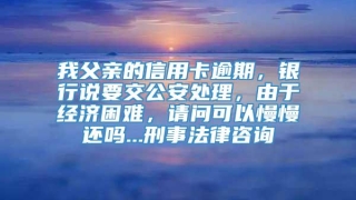 我父亲的信用卡逾期，银行说要交公安处理，由于经济困难，请问可以慢慢还吗...刑事法律咨询