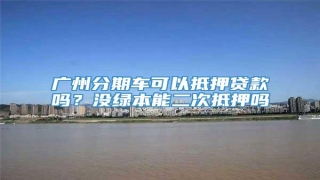 广州分期车可以抵押贷款吗?没绿本能二次抵押吗