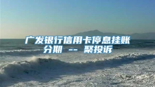 广发银行信用卡停息挂账分期 -- 聚投诉
