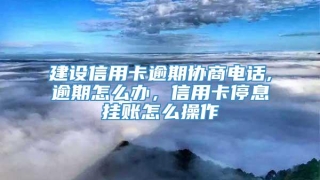 建设信用卡逾期协商电话,逾期怎么办,信用卡停息挂账怎么操作