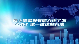 网上贷款没有能力还了怎么办?试一试这些方法