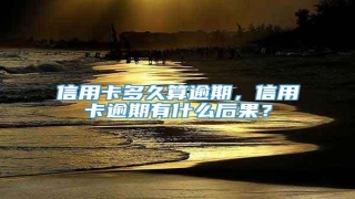 信用卡多久算逾期,信用卡逾期有什么后果?