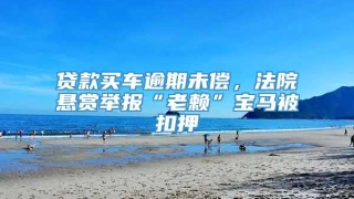 贷款买车逾期未偿,法院悬赏举报“老赖”宝马被扣押