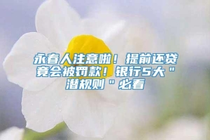 永春人注意啦！提前还贷竟会被罚款！银行5大＂潜规则＂必看