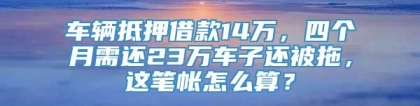 车辆抵押借款14万，四个月需还23万车子还被拖，这笔帐怎么算？