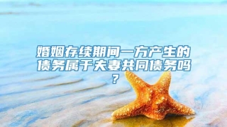 婚姻存续期间一方产生的债务属于夫妻共同债务吗？