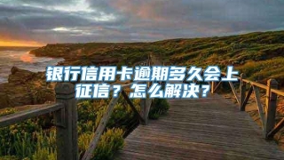 银行信用卡逾期多久会上征信？怎么解决？