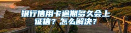 银行信用卡逾期多久会上征信？怎么解决？