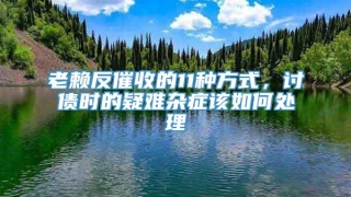 老赖反催收的11种方式，讨债时的疑难杂症该如何处理