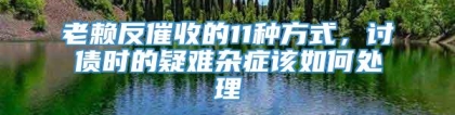 老赖反催收的11种方式，讨债时的疑难杂症该如何处理