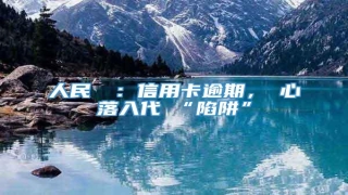 人民財評:信用卡逾期,當心落入代還“陷阱”