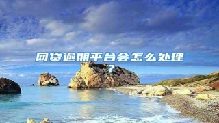 网贷逾期平台会怎么处理?