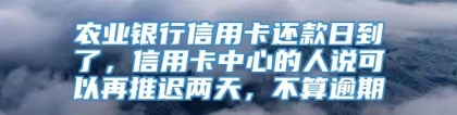 农业银行信用卡还款日到了，信用卡中心的人说可以再推迟两天，不算逾期