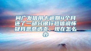 问广发信用卡逾期4个月还了一部分银行短信说怀疑我恶意透支，现在怎么办