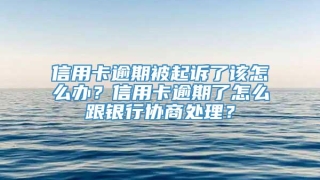 信用卡逾期被起诉了该怎么办？信用卡逾期了怎么跟银行协商处理？
