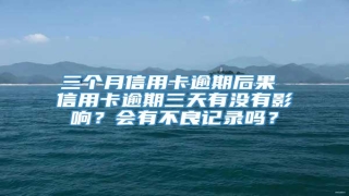 三个月信用卡逾期后果 信用卡逾期三天有没有影响?会有不良记录吗?