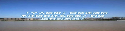 「个人信用」网贷还清后不注销有什么后果？对征信有影响吗？