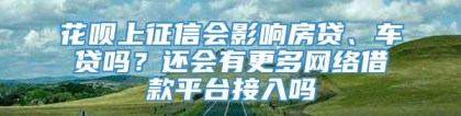 花呗上征信会影响房贷、车贷吗？还会有更多网络借款平台接入吗