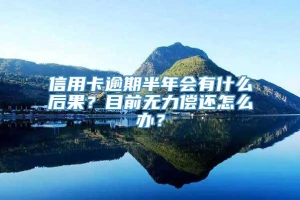 信用卡逾期半年会有什么后果？目前无力偿还怎么办？