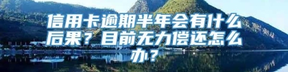 信用卡逾期半年会有什么后果？目前无力偿还怎么办？