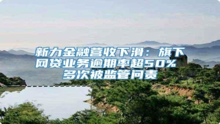 新力金融营收下滑:旗下网贷业务逾期率超50% 多次被监管问责