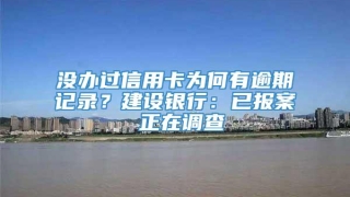 没办过信用卡为何有逾期记录？建设银行：已报案 正在调查