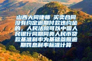 山西大同律师┃买卖合同没有约定逾期付款违约金的，人民法院可以中国人民银行同期同类人民币贷款基准利率为基础参照逾期罚息利率标准计算