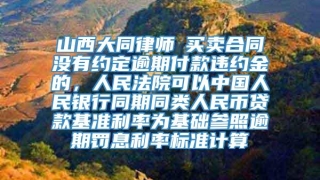 山西大同律师┃买卖合同没有约定逾期付款违约金的，人民法院可以中国人民银行同期同类人民币贷款基准利率为基础参照逾期罚息利率标准计算