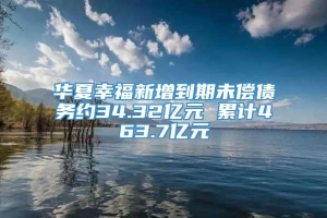 华夏幸福新增到期未偿债务约34.32亿元 累计463.7亿元