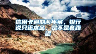 信用卡逾期两年多,银行说只还本金,是不是套路呢