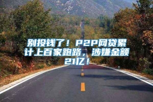 别投钱了！P2P网贷累计上百家跑路，涉嫌金额21亿！