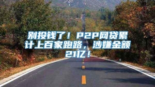 别投钱了!P2P网贷累计上百家跑路,涉嫌金额21亿!