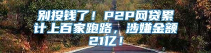 别投钱了！P2P网贷累计上百家跑路，涉嫌金额21亿！