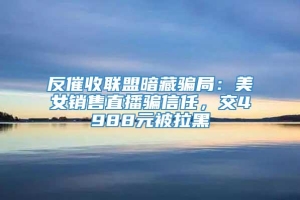 反催收联盟暗藏骗局：美女销售直播骗信任，交4988元被拉黑