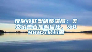 反催收联盟暗藏骗局：美女销售直播骗信任，交4988元被拉黑