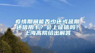 疫情期间能否少还或延期还信用卡？会上征信吗？上海高院给出解答