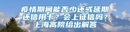 疫情期间能否少还或延期还信用卡？会上征信吗？上海高院给出解答