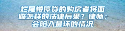 烂尾楼停贷的购房者将面临怎样的法律后果？律师：会陷入最坏的情况